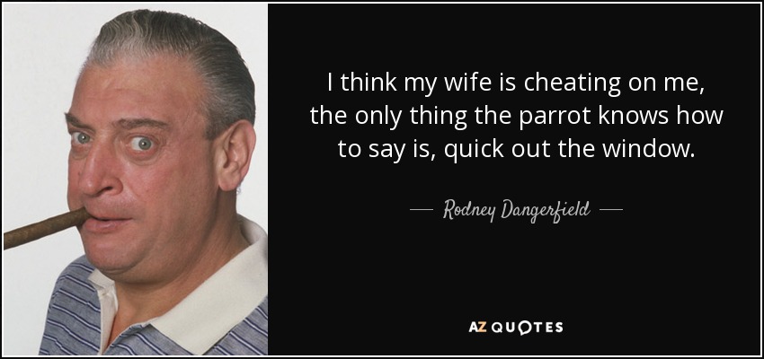 I think my wife is cheating on me, the only thing the parrot knows how to say is, quick out the window. - Rodney Dangerfield