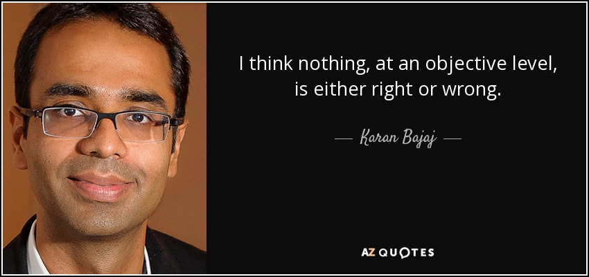 I think nothing, at an objective level, is either right or wrong. - Karan Bajaj