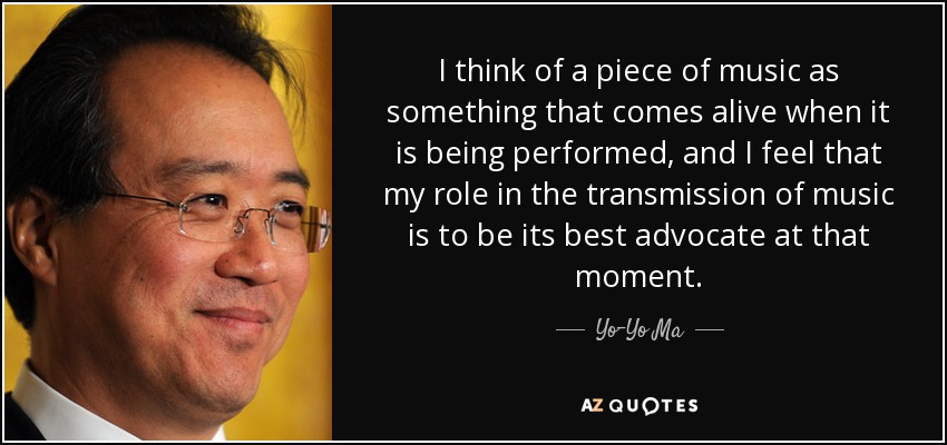 Pienso en una pieza musical como algo que cobra vida cuando se interpreta, y siento que mi papel en la transmisión de la música es ser su mejor defensor en ese momento. - Yo-Yo Ma