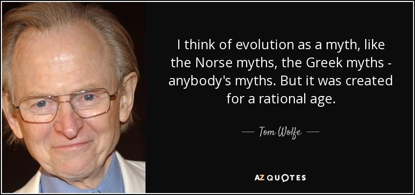 I think of evolution as a myth, like the Norse myths, the Greek myths - anybody's myths. But it was created for a rational age. - Tom Wolfe