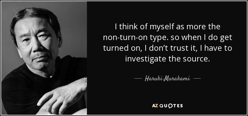 I think of myself as more the non-turn-on type. so when I do get turned on, I don’t trust it, I have to investigate the source. - Haruki Murakami