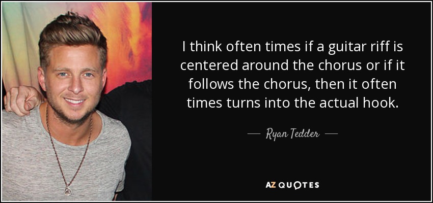 I think often times if a guitar riff is centered around the chorus or if it follows the chorus, then it often times turns into the actual hook. - Ryan Tedder