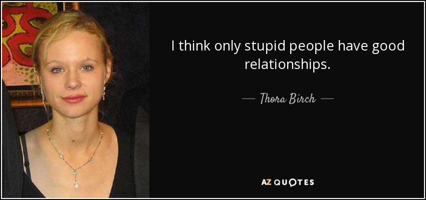 I think only stupid people have good relationships. - Thora Birch