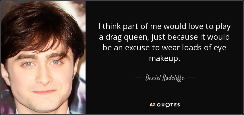 Creo que a una parte de mí le encantaría interpretar a una drag queen, sólo porque sería una excusa para maquillarme mucho los ojos. - Daniel Radcliffe