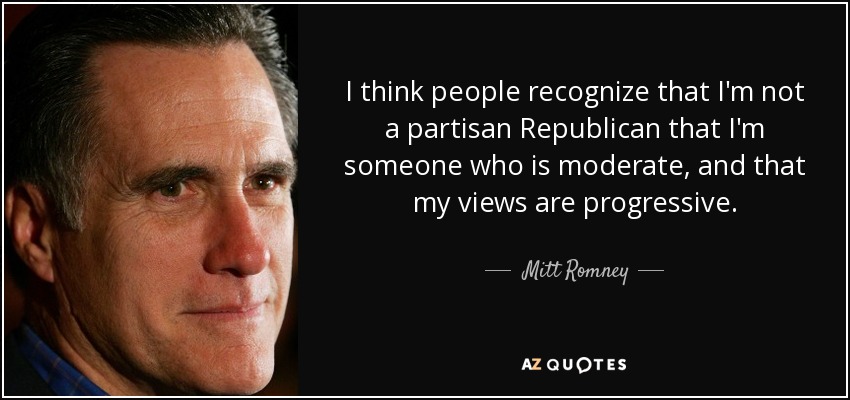 Creo que la gente reconoce que no soy un republicano partidista, que soy alguien moderado y que mis opiniones son progresistas. - Mitt Romney