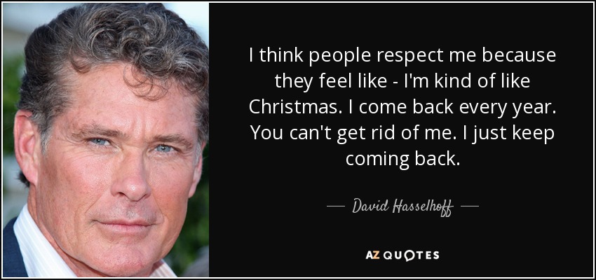 I think people respect me because they feel like - I'm kind of like Christmas. I come back every year. You can't get rid of me. I just keep coming back. - David Hasselhoff