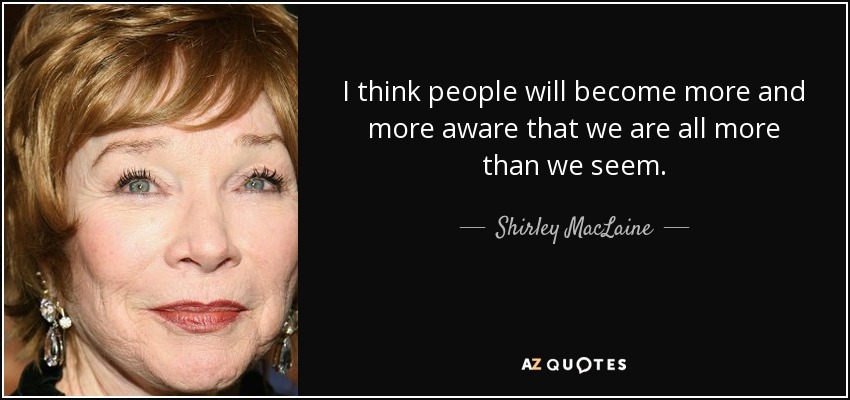 I think people will become more and more aware that we are all more than we seem. - Shirley MacLaine