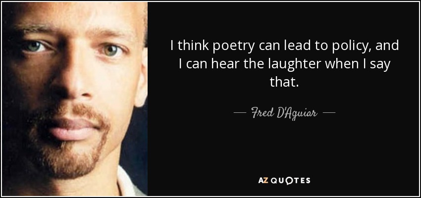 I think poetry can lead to policy, and I can hear the laughter when I say that. - Fred D'Aguiar