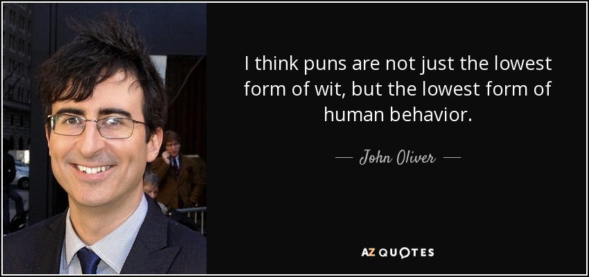 I think puns are not just the lowest form of wit, but the lowest form of human behavior. - John Oliver