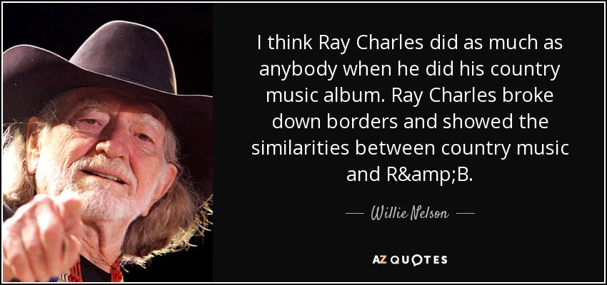 Creo que Ray Charles hizo tanto como cualquiera cuando hizo su álbum de música country. Ray Charles rompió fronteras y mostró las similitudes entre la música country y el R&amp;B. - Willie Nelson