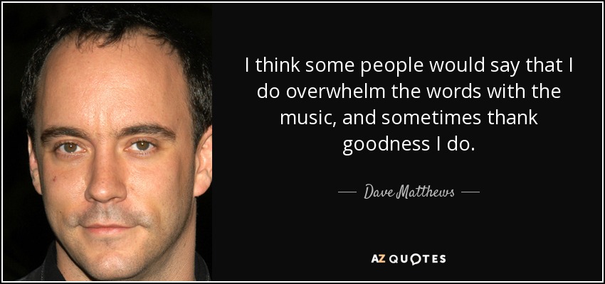 I think some people would say that I do overwhelm the words with the music, and sometimes thank goodness I do. - Dave Matthews