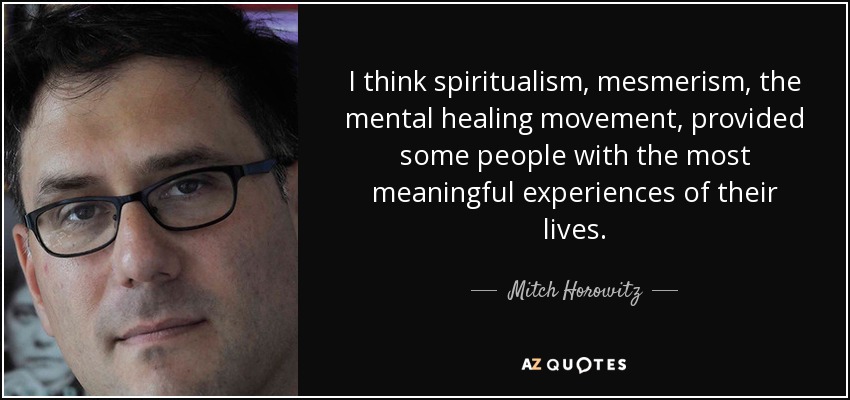 I think spiritualism, mesmerism, the mental healing movement, provided some people with the most meaningful experiences of their lives. - Mitch Horowitz