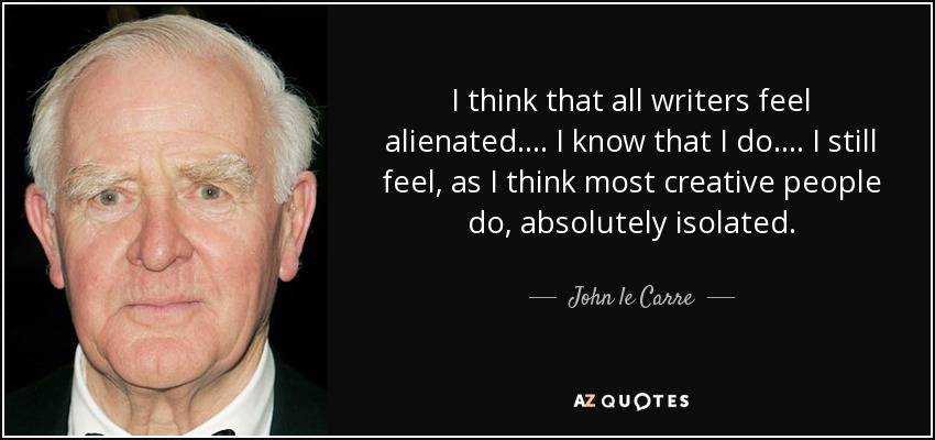 Creo que todos los escritores se sienten alienados. ... Sé que yo sí. ... Sigo sintiéndome, como creo que se siente la mayoría de la gente creativa, absolutamente aislado. - John le Carre