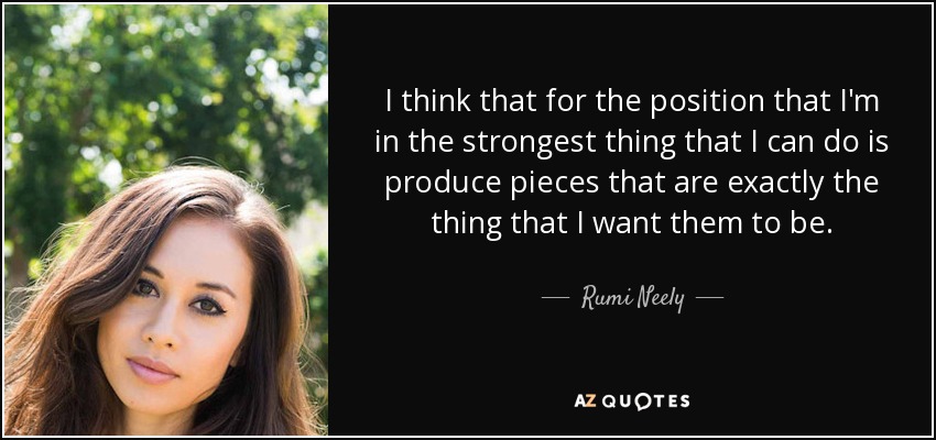 Creo que, en la posición en la que me encuentro, lo mejor que puedo hacer es producir piezas que sean exactamente lo que yo quiero que sean. - Rumi Neely