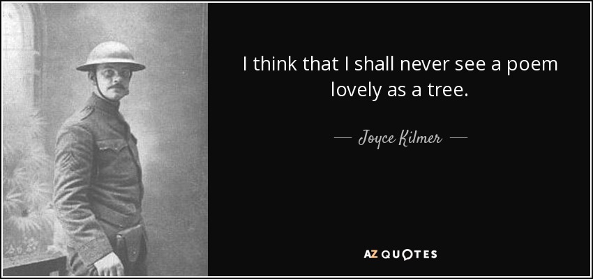 I think that I shall never see a poem lovely as a tree. - Joyce Kilmer