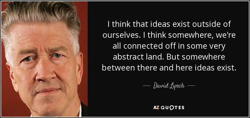 Creo que las ideas existen fuera de nosotros. Creo que en algún lugar, todos estamos conectados en una tierra muy abstracta. Pero en algún lugar entre allí y aquí existen las ideas. - David Lynch