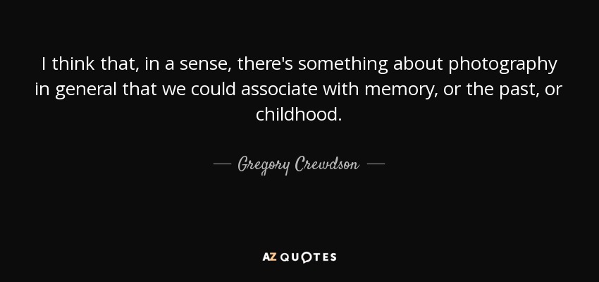 I think that, in a sense, there's something about photography in general that we could associate with memory, or the past, or childhood. - Gregory Crewdson