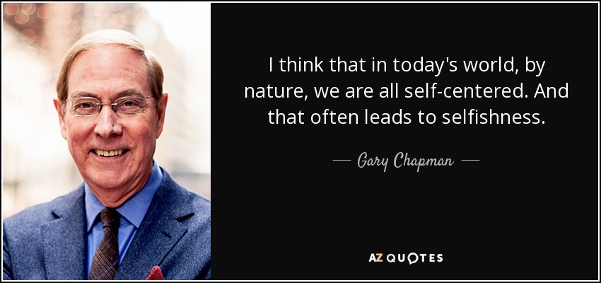 I think that in today's world, by nature, we are all self-centered. And that often leads to selfishness. - Gary Chapman