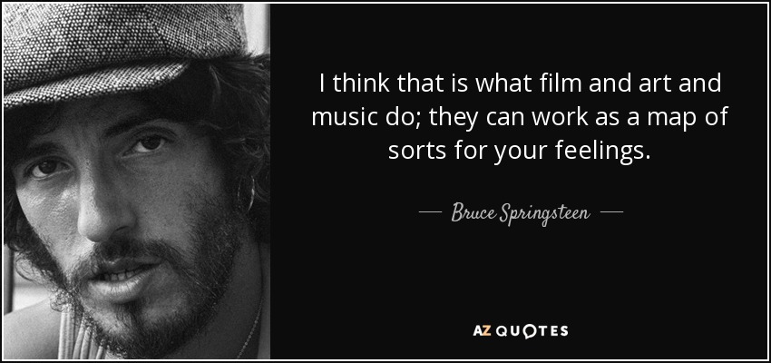 I think that is what film and art and music do; they can work as a map of sorts for your feelings. - Bruce Springsteen