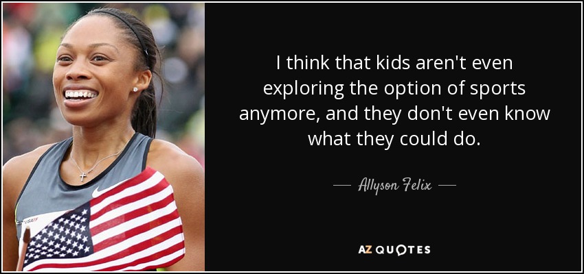 Creo que los niños ya ni siquiera exploran la opción del deporte, y ni siquiera saben lo que podrían hacer. - Allyson Felix