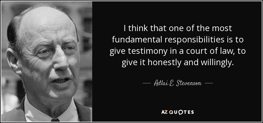 I think that one of the most fundamental responsibilities is to give testimony in a court of law, to give it honestly and willingly. - Adlai E. Stevenson