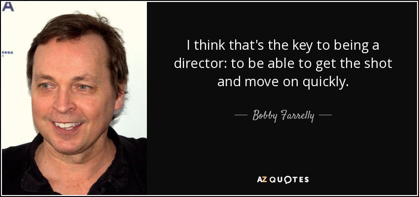 I think that's the key to being a director: to be able to get the shot and move on quickly. - Bobby Farrelly