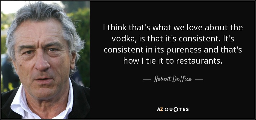 Creo que eso es lo que nos gusta del vodka, que es consistente. Es consistente en su pureza y así es como lo relaciono con los restaurantes. - Robert De Niro