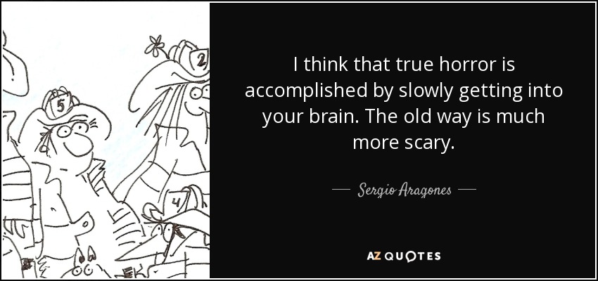 I think that true horror is accomplished by slowly getting into your brain. The old way is much more scary. - Sergio Aragones