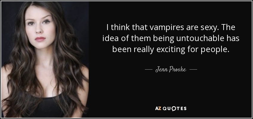 I think that vampires are sexy. The idea of them being untouchable has been really exciting for people. - Jenn Proske