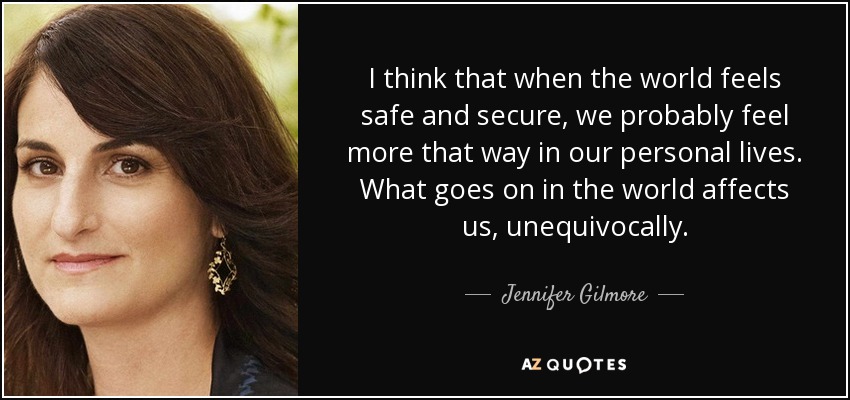 Creo que cuando el mundo se siente seguro y protegido, probablemente nos sentimos más así en nuestra vida personal. Lo que ocurre en el mundo nos afecta, inequívocamente. - Jennifer Gilmore