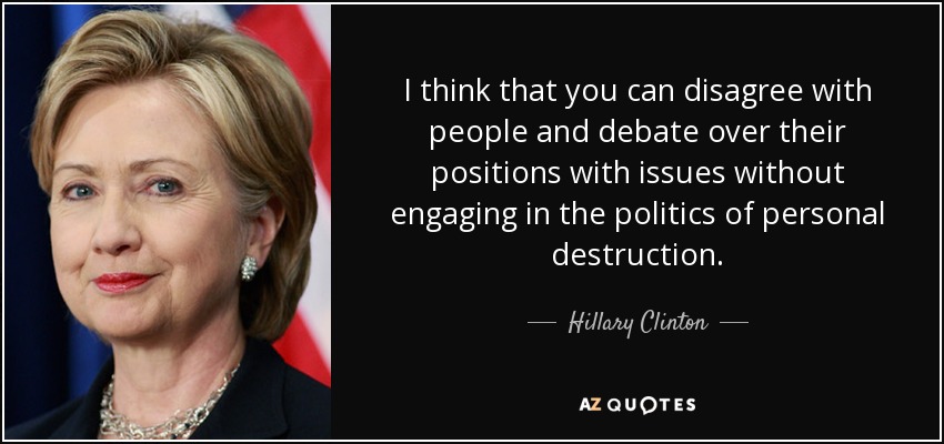 Creo que se puede estar en desacuerdo con la gente y debatir sobre sus posiciones respecto a los temas sin entrar en la política de la destrucción personal. - Hillary Clinton