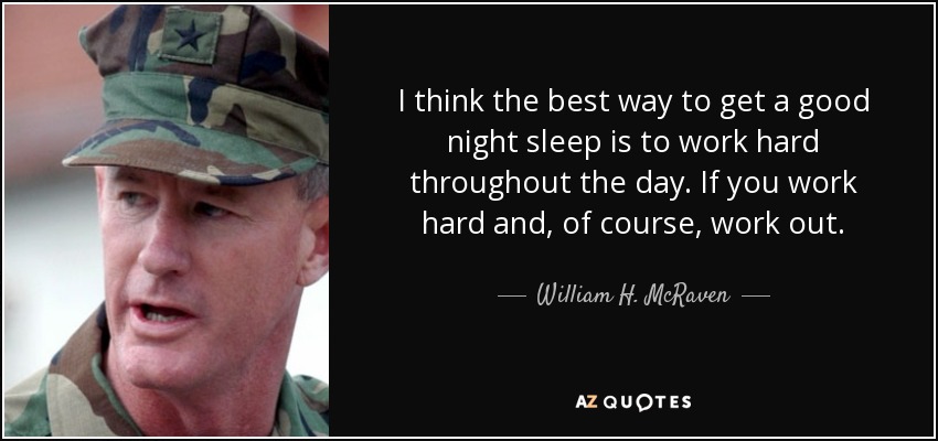 I think the best way to get a good night sleep is to work hard throughout the day. If you work hard and, of course, work out. - William H. McRaven