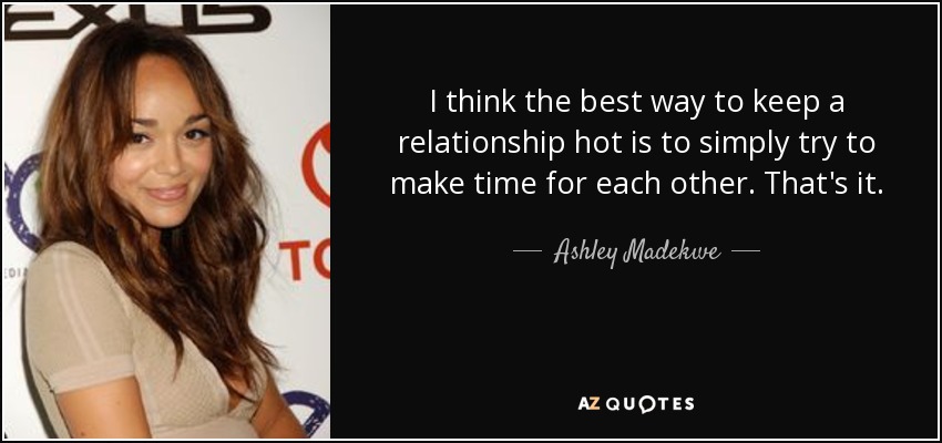 I think the best way to keep a relationship hot is to simply try to make time for each other. That's it. - Ashley Madekwe