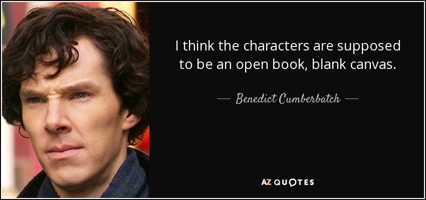 I think the characters are supposed to be an open book, blank canvas. - Benedict Cumberbatch