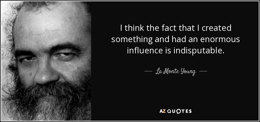 I think the fact that I created something and had an enormous influence is indisputable. - La Monte Young