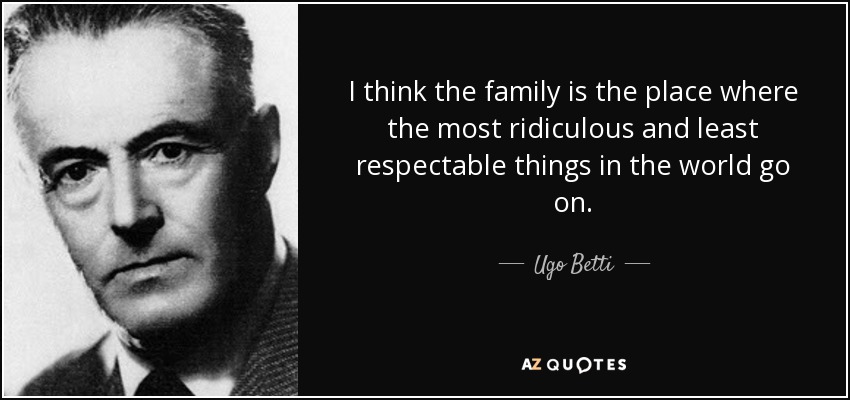 I think the family is the place where the most ridiculous and least respectable things in the world go on. - Ugo Betti