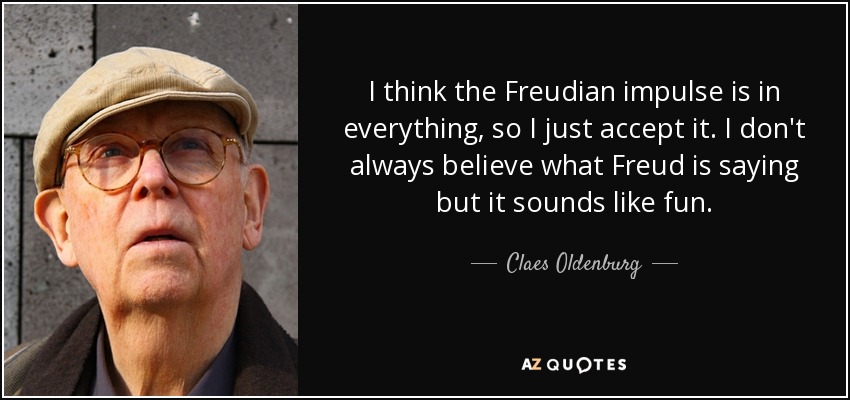 I think the Freudian impulse is in everything, so I just accept it. I don't always believe what Freud is saying but it sounds like fun. - Claes Oldenburg