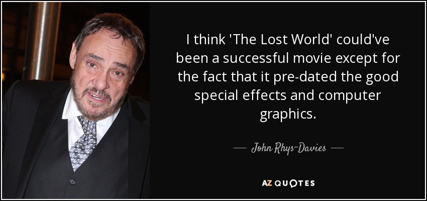 I think 'The Lost World' could've been a successful movie except for the fact that it pre-dated the good special effects and computer graphics. - John Rhys-Davies