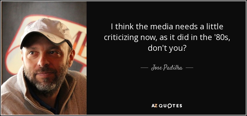 I think the media needs a little criticizing now, as it did in the '80s, don't you? - Jose Padilha