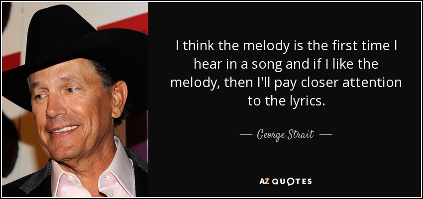 I think the melody is the first time I hear in a song and if I like the melody, then I'll pay closer attention to the lyrics. - George Strait