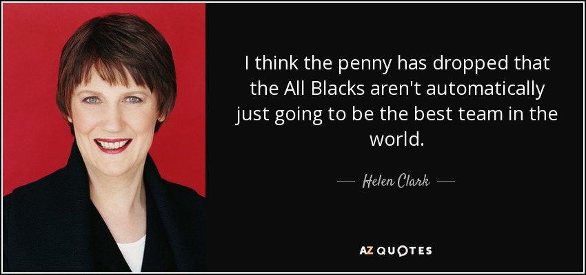 I think the penny has dropped that the All Blacks aren't automatically just going to be the best team in the world. - Helen Clark