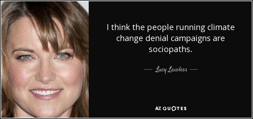 I think the people running climate change denial campaigns are sociopaths. - Lucy Lawless