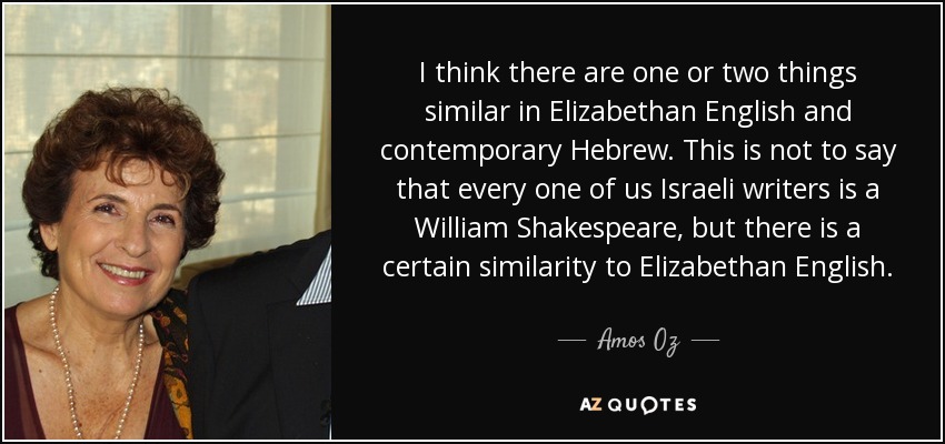 I think there are one or two things similar in Elizabethan English and contemporary Hebrew. This is not to say that every one of us Israeli writers is a William Shakespeare, but there is a certain similarity to Elizabethan English. - Amos Oz