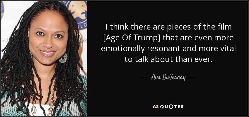 I think there are pieces of the film [Age Of Trump] that are even more emotionally resonant and more vital to talk about than ever. - Ava DuVernay