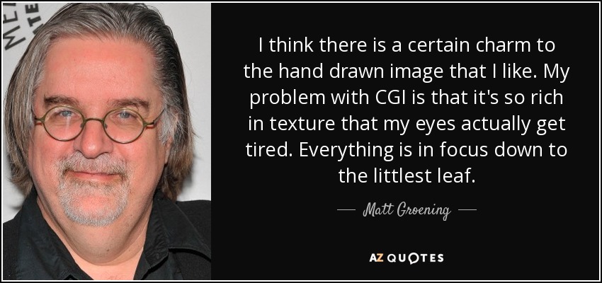 Creo que la imagen dibujada a mano tiene cierto encanto que me gusta. Mi problema con el CGI es que es tan rico en texturas que me cansa la vista. Todo está enfocado, hasta la hoja más pequeña. - Matt Groening