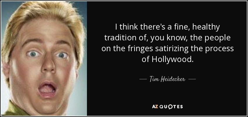 I think there's a fine, healthy tradition of, you know, the people on the fringes satirizing the process of Hollywood. - Tim Heidecker