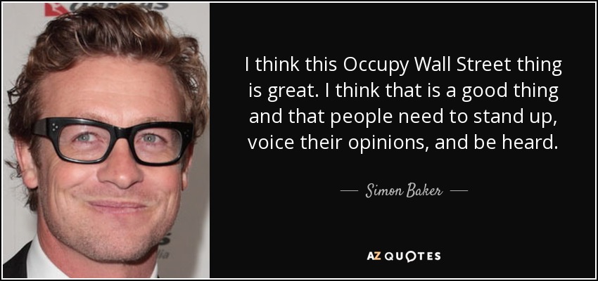 I think this Occupy Wall Street thing is great. I think that is a good thing and that people need to stand up, voice their opinions, and be heard. - Simon Baker