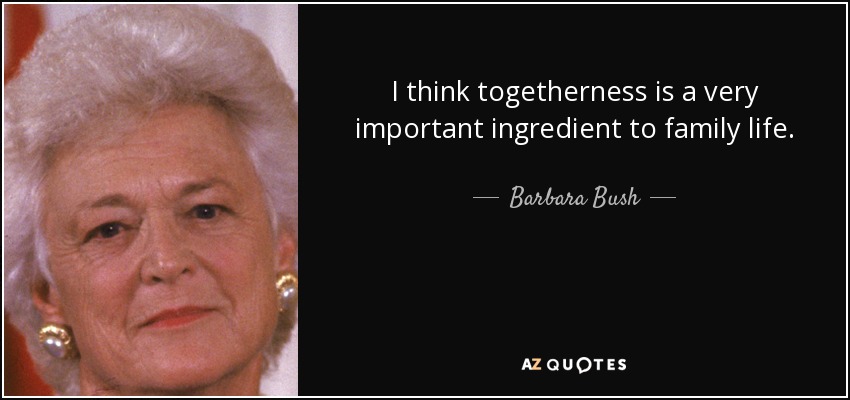 I think togetherness is a very important ingredient to family life. - Barbara Bush