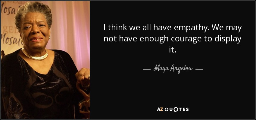 I think we all have empathy. We may not have enough courage to display it. - Maya Angelou