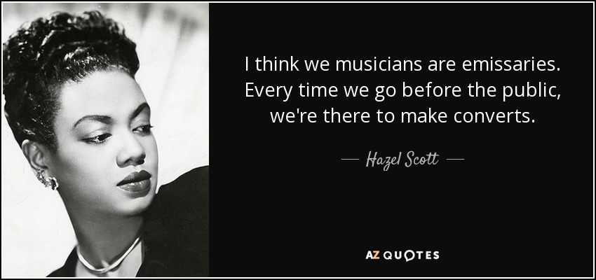 I think we musicians are emissaries. Every time we go before the public, we're there to make converts. - Hazel Scott